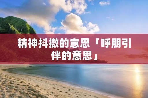 精神抖擞的意思「呼朋引伴的意思」