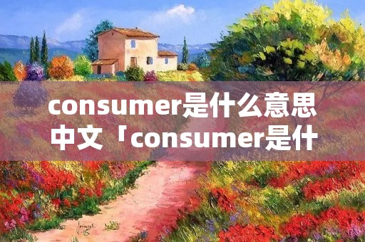consumer是什么意思中文「consumer是什么意思」
