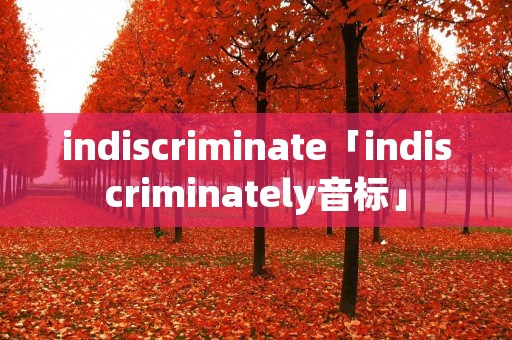 indiscriminate「indiscriminately音标」 indiscriminate「indiscriminately音标」