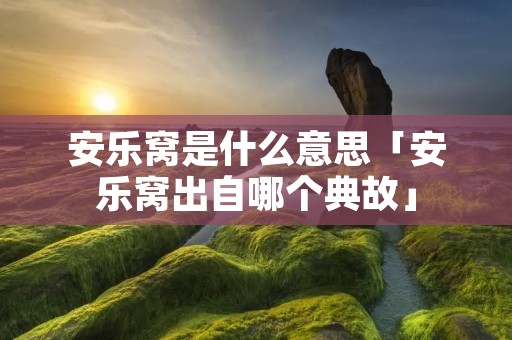安乐窝是什么意思「安乐窝出自哪个典故」