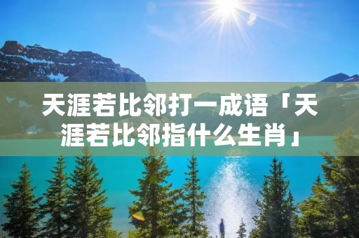 天涯若比邻打一成语「天涯若比邻指什么生肖」