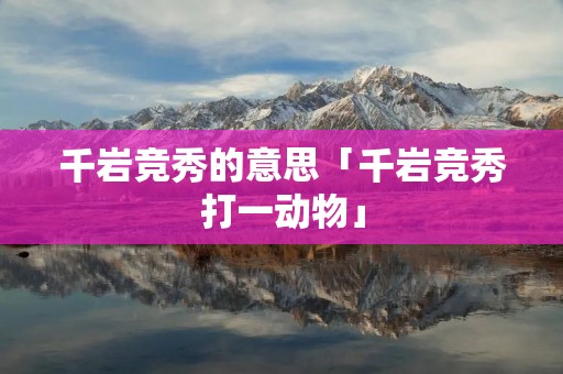 千岩竞秀的意思「千岩竞秀打一动物」