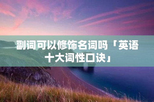 副词可以修饰名词吗「英语十大词性口诀」 副词可以修饰名词吗「英语十大词性口诀」