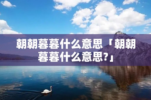 朝朝暮暮什么意思「朝朝暮暮什么意思?」