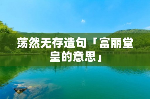 荡然无存造句「富丽堂皇的意思」