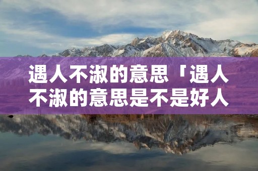 遇人不淑的意思「遇人不淑的意思是不是好人吗」