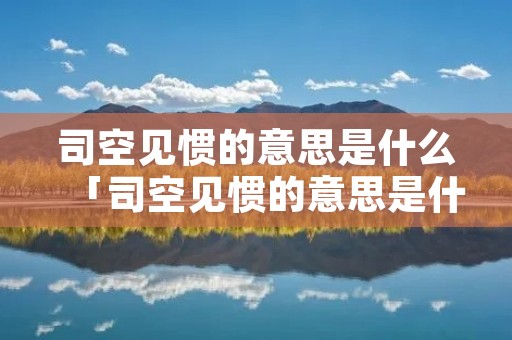 司空见惯的意思是什么「司空见惯的意思是什么解释」
