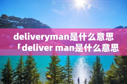 deliveryman是什么意思「deliver man是什么意思」 deliveryman是什么意思「deliver man是什么意思」