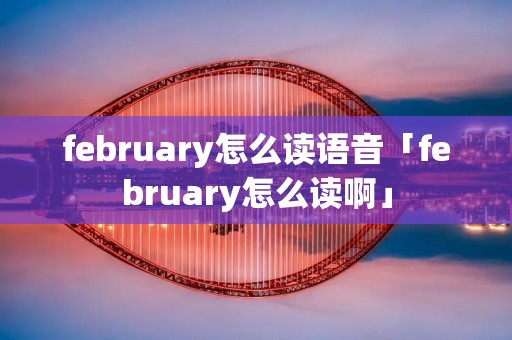 february怎么读语音「february怎么读啊」 february怎么读语音「february怎么读啊」