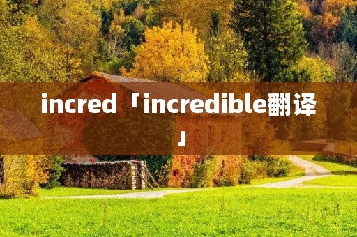 incred「incredible翻译」 incred「incredible翻译」
