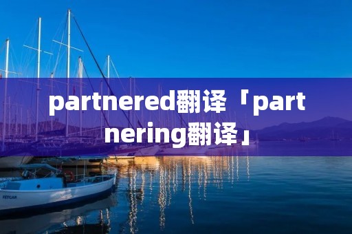 partnered翻译「partnering翻译」 partnered翻译「partnering翻译」