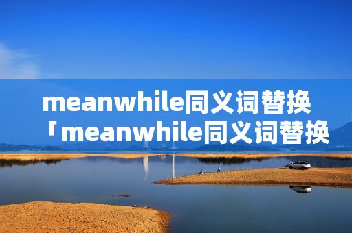 meanwhile同义词替换「meanwhile同义词替换连接词」