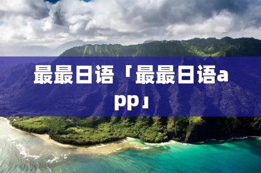 最最日语「最最日语app」 最最日语「最最日语app」