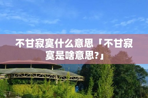 不甘寂寞什么意思「不甘寂寞是啥意思?」