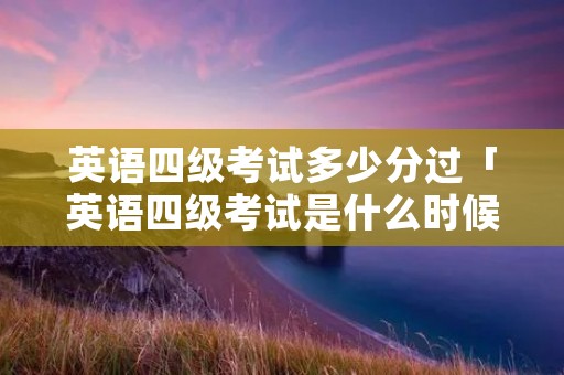 英语四级考试多少分过「英语四级考试是什么时候」 英语四级考试多少分过「英语四级考试是什么时候」