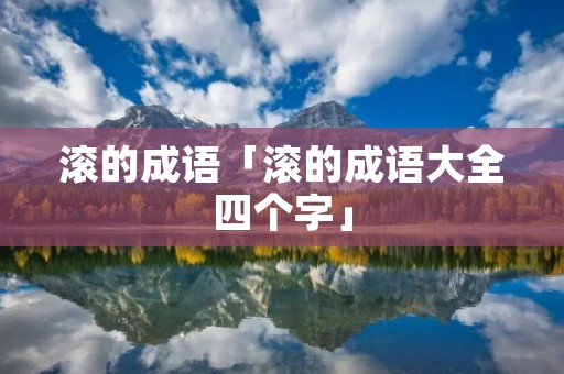 滚的成语「滚的成语大全四个字」