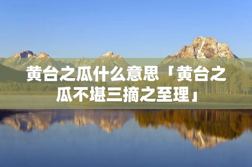 黄台之瓜什么意思「黄台之瓜不堪三摘之至理」