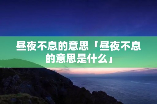 昼夜不息的意思「昼夜不息的意思是什么」