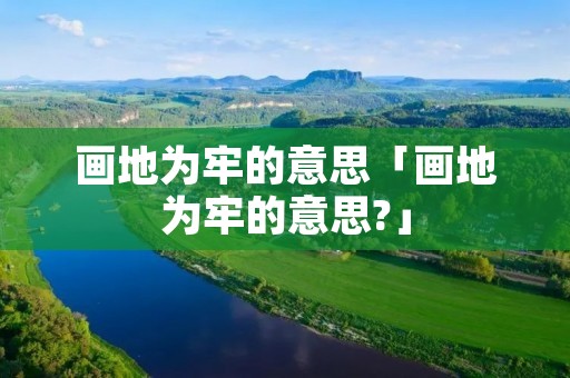画地为牢的意思「画地为牢的意思?」 画地为牢的意思「画地为牢的意思?」