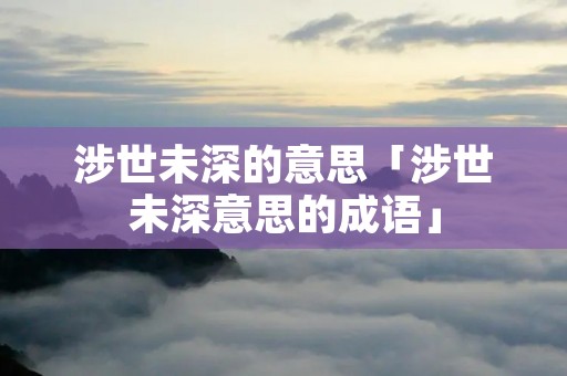 涉世未深的意思「涉世未深意思的成语」