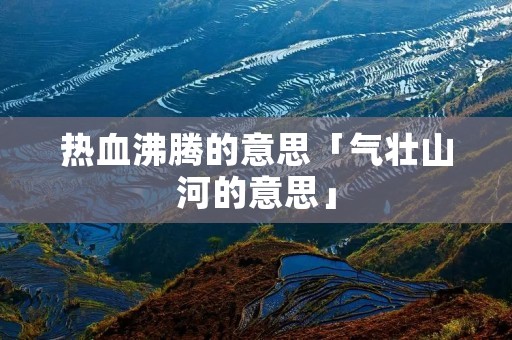 热血沸腾的意思「气壮山河的意思」