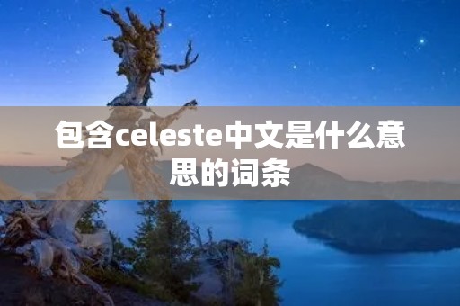包含celeste中文是什么意思的词条 包含celeste中文是什么意思的词条