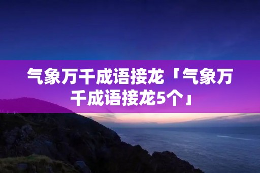气象万千成语接龙「气象万千成语接龙5个」
