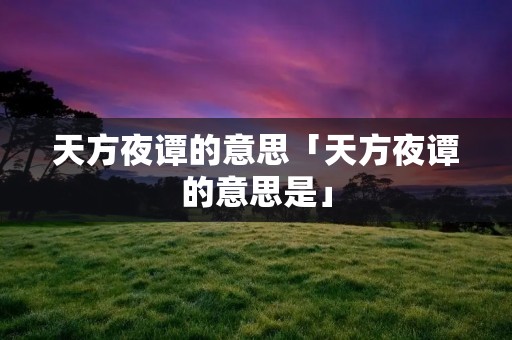 天方夜谭的意思「天方夜谭的意思是」 天方夜谭的意思「天方夜谭的意思是」