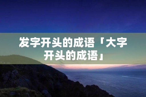 发字开头的成语「大字开头的成语」