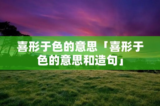 喜形于色的意思「喜形于色的意思和造句」
