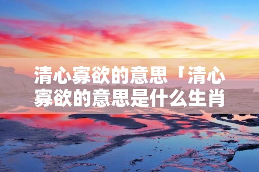 清心寡欲的意思「清心寡欲的意思是什么生肖?」