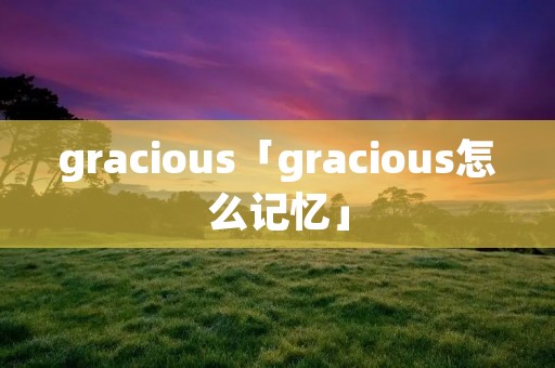 gracious「gracious怎么记忆」 gracious「gracious怎么记忆」
