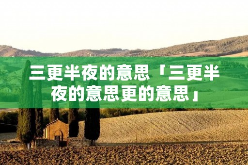 三更半夜的意思「三更半夜的意思更的意思」