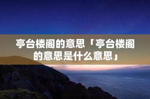 亭台楼阁的意思「亭台楼阁的意思是什么意思」