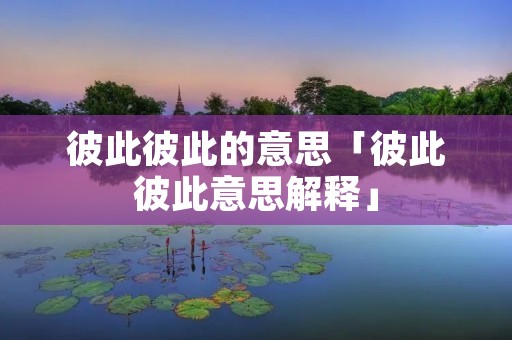 彼此彼此的意思「彼此彼此意思解释」 彼此彼此的意思「彼此彼此意思解释」