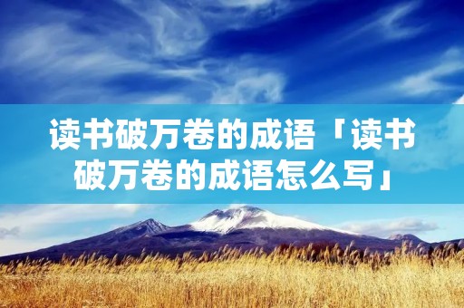 读书破万卷的成语「读书破万卷的成语怎么写」