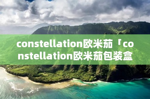 constellation欧米茄「constellation欧米茄包装盒」