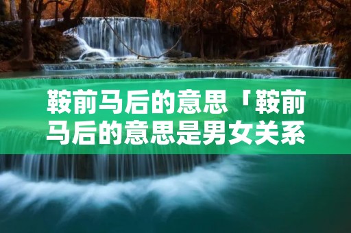鞍前马后的意思「鞍前马后的意思是男女关系」