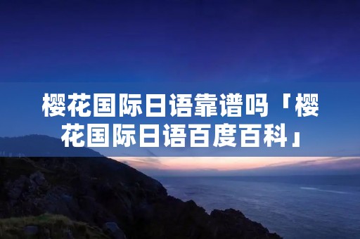 樱花国际日语靠谱吗「樱花国际日语百度百科」 樱花国际日语靠谱吗「樱花国际日语百度百科」