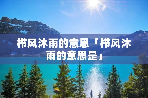 栉风沐雨的意思「栉风沐雨的意思是」