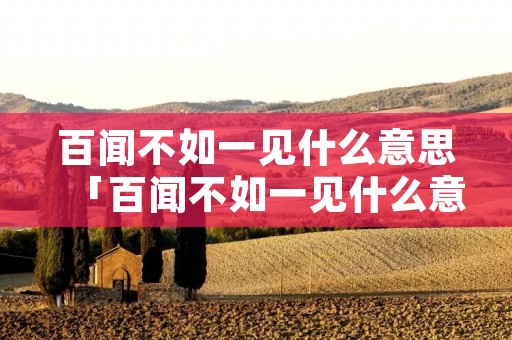 百闻不如一见什么意思「百闻不如一见什么意思解释」