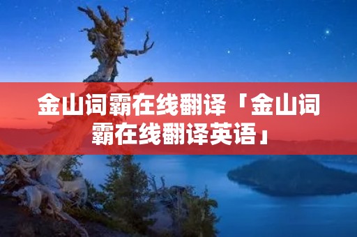 金山词霸在线翻译「金山词霸在线翻译英语」