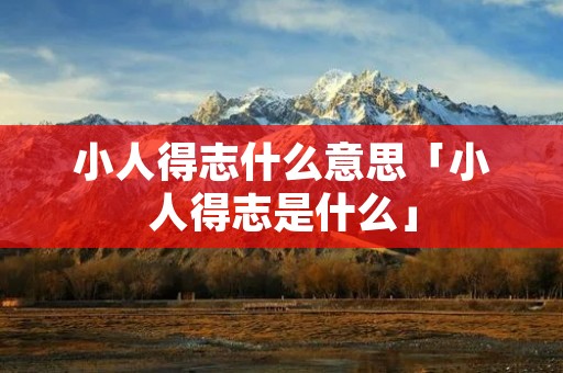 小人得志什么意思「小人得志是什么」 小人得志什么意思「小人得志是什么」