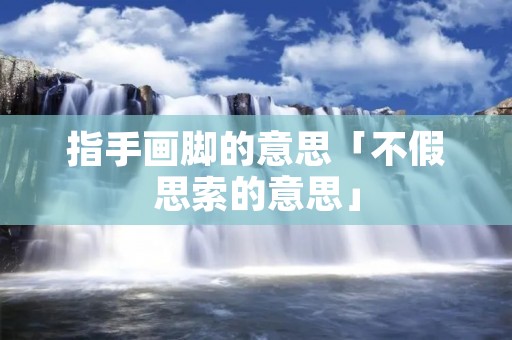 指手画脚的意思「不假思索的意思」 指手画脚的意思「不假思索的意思」