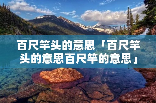 百尺竿头的意思「百尺竿头的意思百尺竿的意思」