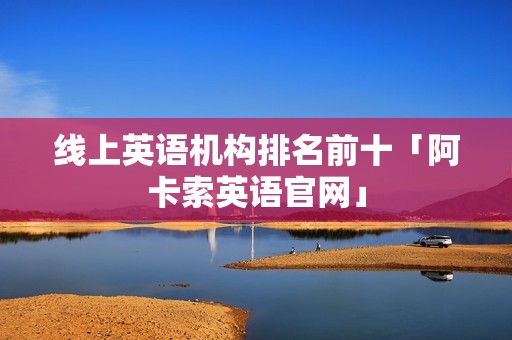 线上英语机构排名前十「阿卡索英语官网」