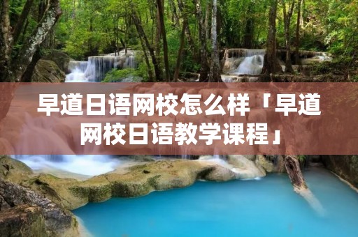 早道日语网校怎么样「早道网校日语教学课程」