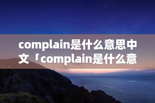 complain是什么意思中文「complain是什么意思啊」