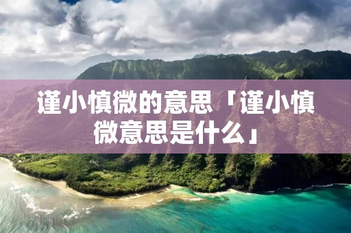 谨小慎微的意思「谨小慎微意思是什么」