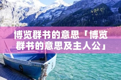 博览群书的意思「博览群书的意思及主人公」